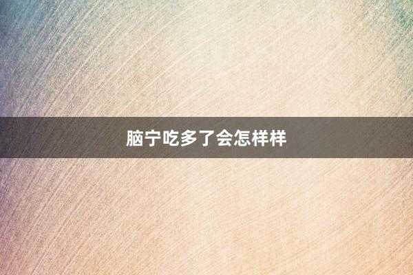 脑宁吃多了会怎样样
