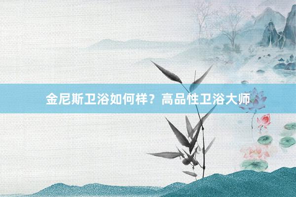 金尼斯卫浴如何样？高品性卫浴大师