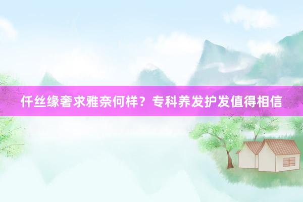 仟丝缘奢求雅奈何样？专科养发护发值得相信