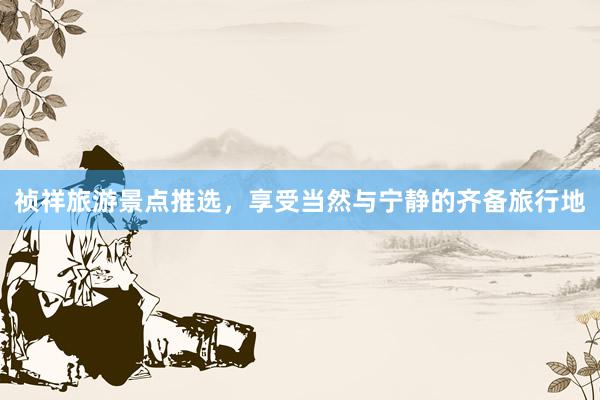 祯祥旅游景点推选，享受当然与宁静的齐备旅行地