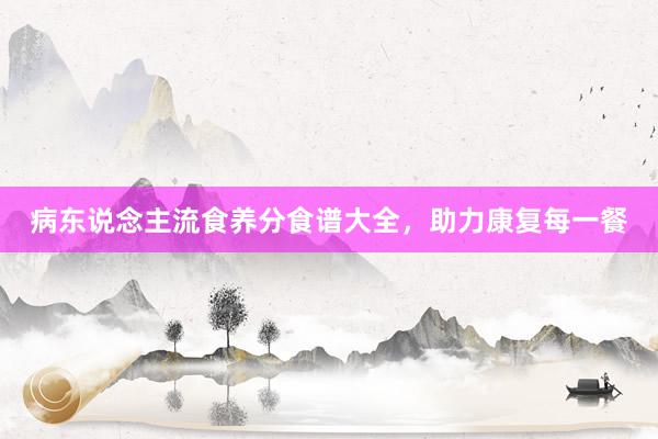 病东说念主流食养分食谱大全，助力康复每一餐