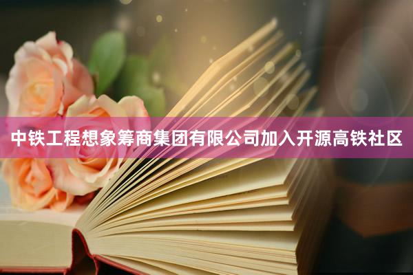 中铁工程想象筹商集团有限公司加入开源高铁社区