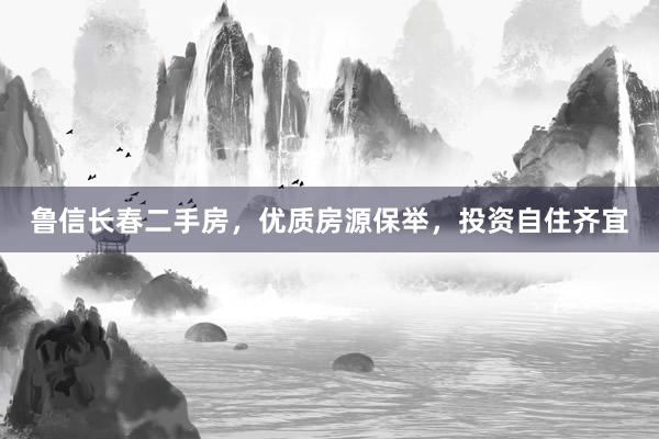鲁信长春二手房，优质房源保举，投资自住齐宜