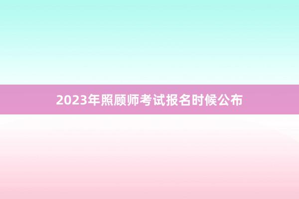 2023年照顾师考试报名时候公布