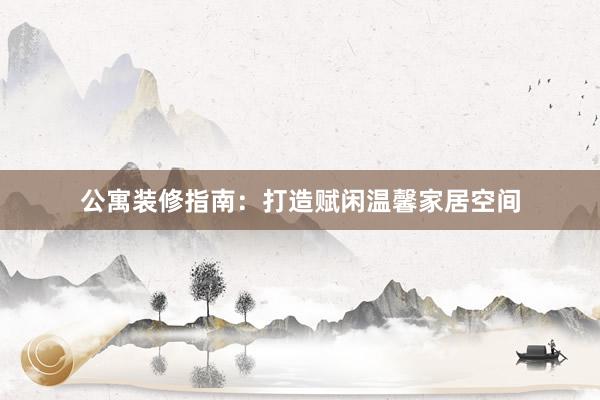 公寓装修指南：打造赋闲温馨家居空间